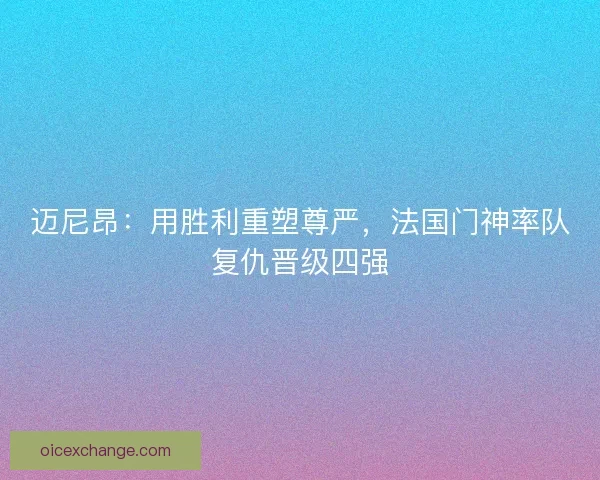 迈尼昂：用胜利重塑尊严，法国门神率队复仇晋级四强