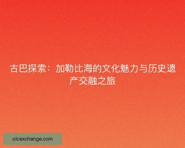 古巴探索：加勒比海的文化魅力与历史遗产交融之旅