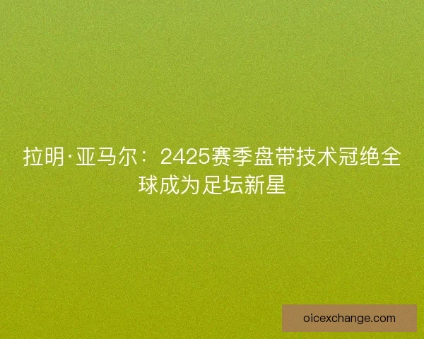 拉明·亚马尔:2425赛季盘带技术冠绝全球成为足坛新星 拉明·亚马尔:2425赛季盘带技术冠绝全球成为足坛新星
