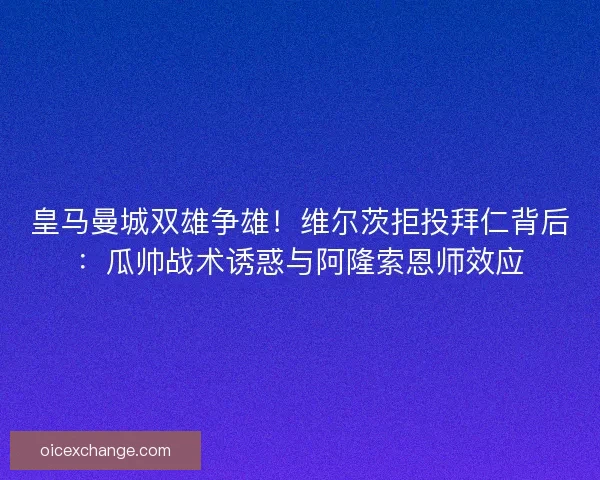 皇马曼城双雄争雄！维尔茨拒投拜仁背后：瓜帅战术诱惑与阿隆索恩师效应