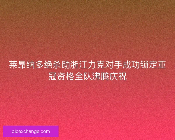 莱昂纳多绝杀助浙江力克对手成功锁定亚冠资格全队沸腾庆祝
