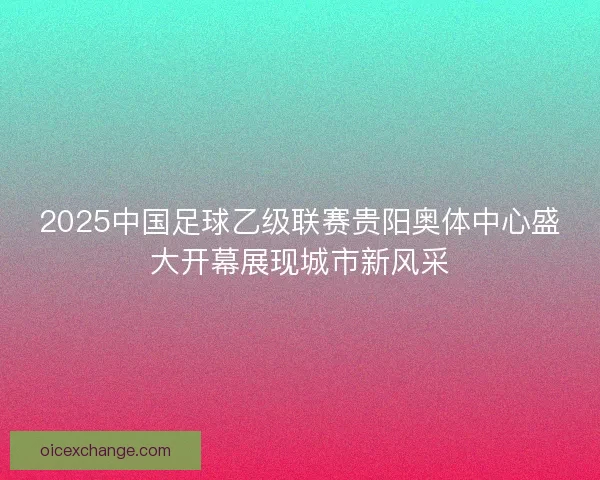 2025中国足球乙级联赛贵阳奥体中心盛大开幕展现城市新风采 2025中国足球乙级联赛贵阳奥体中心盛大开幕展现城市新风采