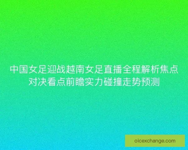 中国女足迎战越南女足直播全程解析焦点对决看点前瞻实力碰撞走势预测