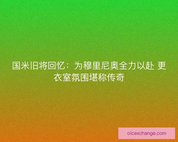 国米旧将回忆：为穆里尼奥全力以赴 更衣室氛围堪称传奇