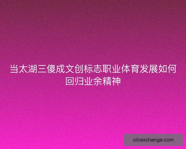当太湖三傻成文创标志职业体育发展如何回归业余精神 当太湖三傻成文创标志职业体育发展如何回归业余精神