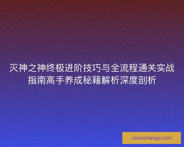 灭神之神终极进阶技巧与全流程通关实战指南高手养成秘籍解析深度剖析