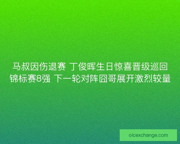 马叔因伤退赛 丁俊晖生日惊喜晋级巡回锦标赛8强 下一轮对阵囧哥展开激烈较量 马叔因伤退赛 丁俊晖生日惊喜晋级巡回锦标赛8强 下一轮对阵囧哥展开激烈较量