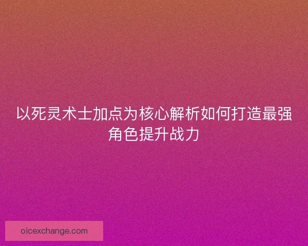 以死灵术士加点为核心解析如何打造最强角色提升战力 以死灵术士加点为核心解析如何打造最强角色提升战力