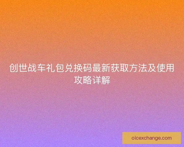 创世战车礼包兑换码最新获取方法及使用攻略详解