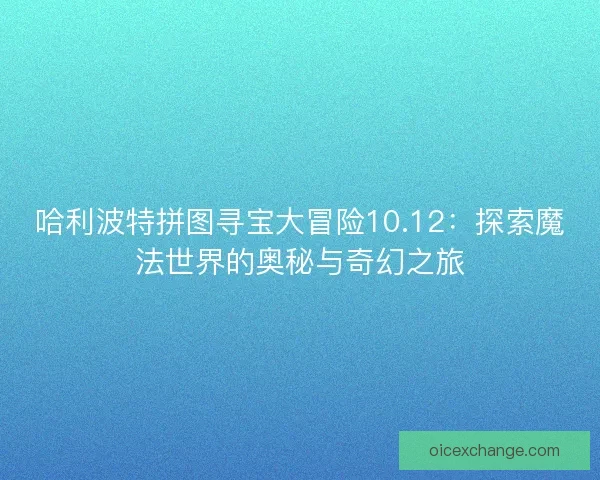 哈利波特拼图寻宝大冒险10.12：探索魔法世界的奥秘与奇幻之旅
