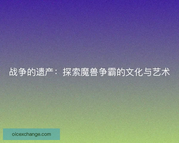 战争的遗产：探索魔兽争霸的文化与艺术