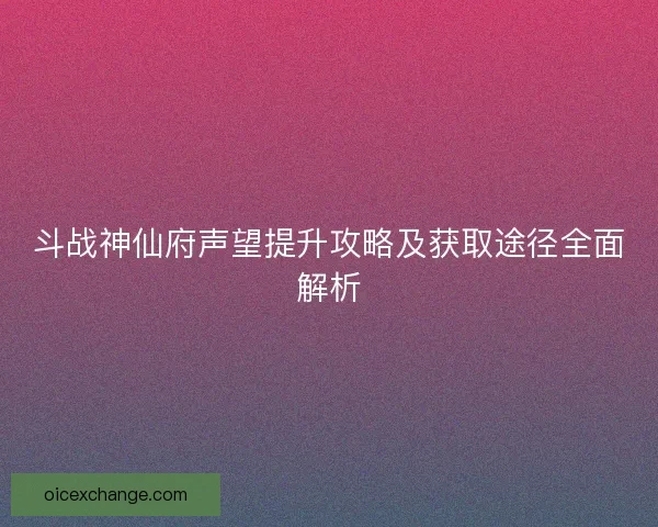 斗战神仙府声望提升攻略及获取途径全面解析