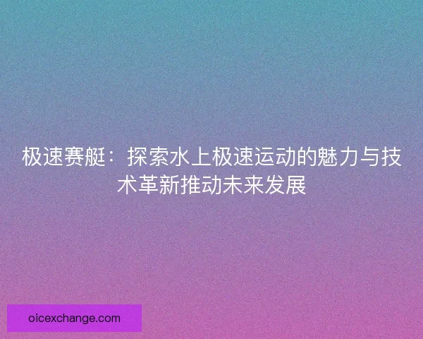 极速赛艇：探索水上极速运动的魅力与技术革新推动未来发展