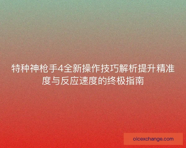 特种神枪手4全新操作技巧解析提升精准度与反应速度的终极指南