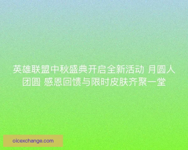 英雄联盟中秋盛典开启全新活动 月圆人团圆 感恩回馈与限时皮肤齐聚一堂
