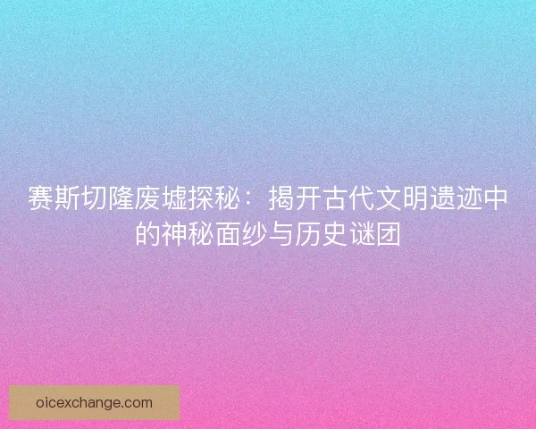 赛斯切隆废墟探秘:揭开古代文明遗迹中的神秘面纱与历史谜团 赛斯切隆废墟探秘:揭开古代文明遗迹中的神秘面纱与历史谜团