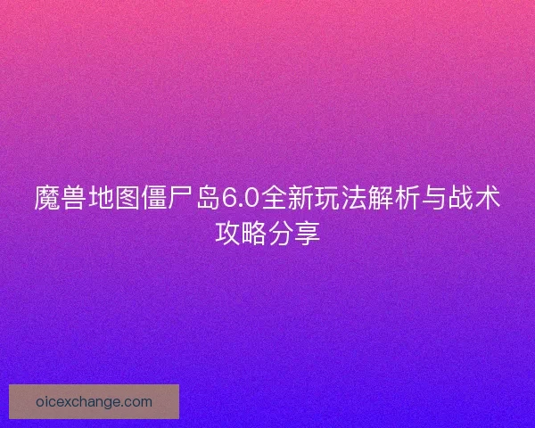 魔兽地图僵尸岛6.0全新玩法解析与战术攻略分享