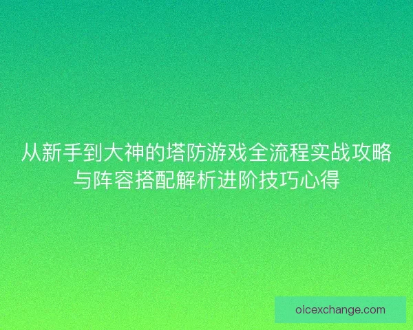 从新手到大神的塔防游戏全流程实战攻略与阵容搭配解析进阶技巧心得
