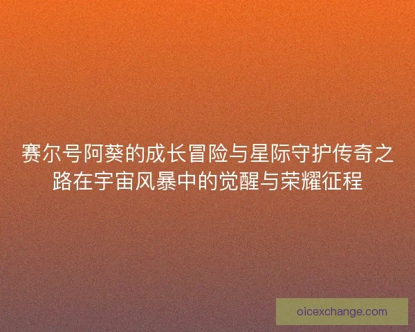 赛尔号阿葵的成长冒险与星际守护传奇之路在宇宙风暴中的觉醒与荣耀征程