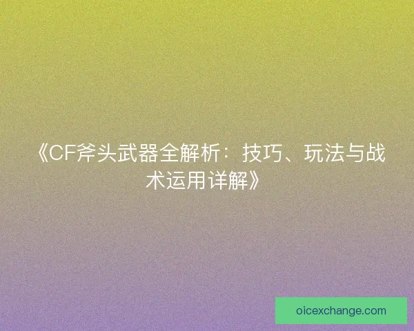 《CF斧头武器全解析:技巧、玩法与战术运用详解》 《CF斧头武器全解析:技巧、玩法与战术运用详解》