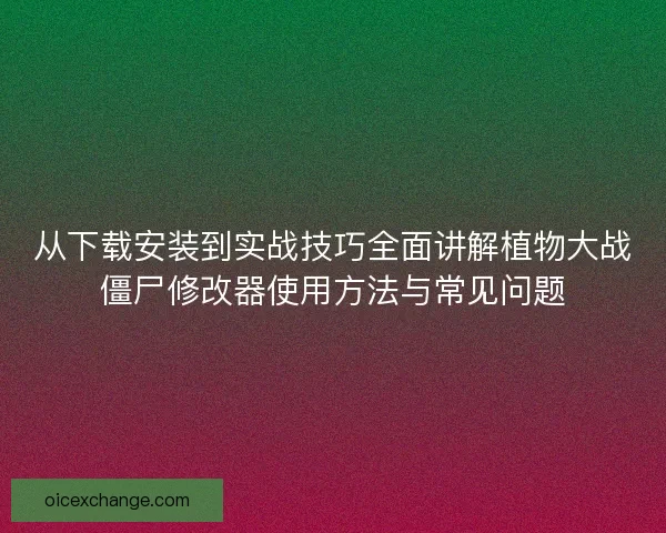 从下载安装到实战技巧全面讲解植物大战僵尸修改器使用方法与常见问题