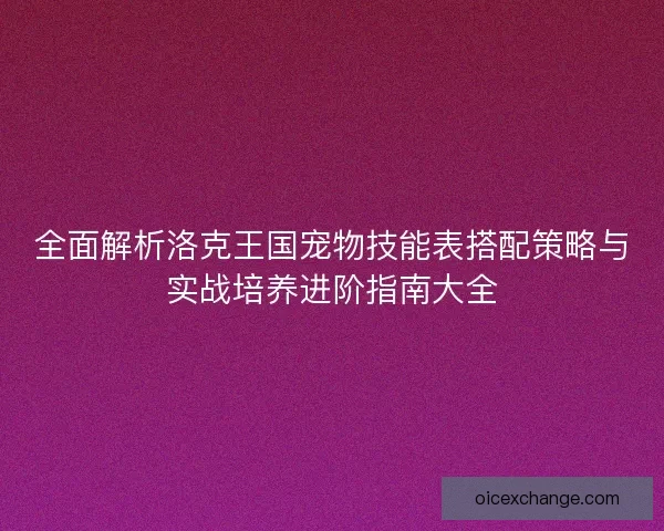 全面解析洛克王国宠物技能表搭配策略与实战培养进阶指南大全