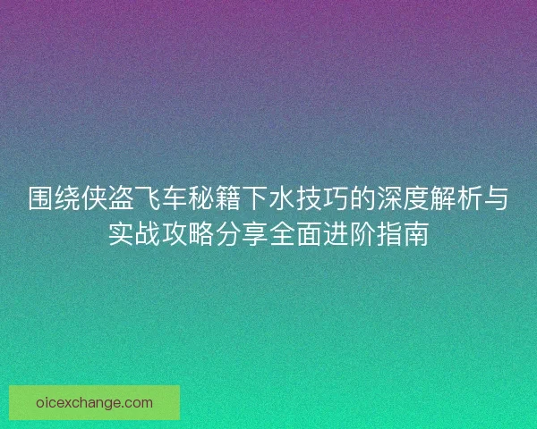 围绕侠盗飞车秘籍下水技巧的深度解析与实战攻略分享全面进阶指南 围绕侠盗飞车秘籍下水技巧的深度解析与实战攻略分享全面进阶指南