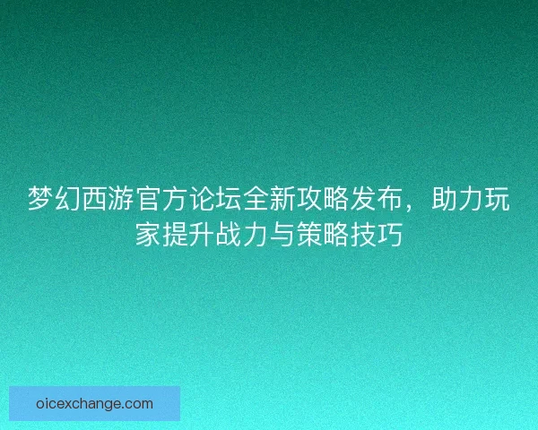 梦幻西游官方论坛全新攻略发布,助力玩家提升战力与策略技巧 梦幻西游官方论坛全新攻略发布,助力玩家提升战力与策略技巧