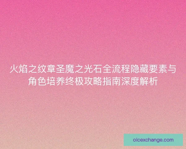 火焰之纹章圣魔之光石全流程隐藏要素与角色培养终极攻略指南深度解析