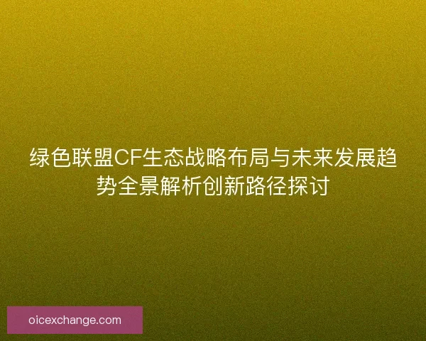 绿色联盟CF生态战略布局与未来发展趋势全景解析创新路径探讨