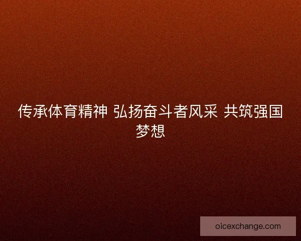 传承体育精神 弘扬奋斗者风采 共筑强国梦想