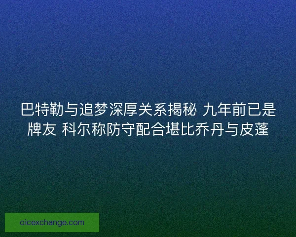 巴特勒与追梦深厚关系揭秘 九年前已是牌友 科尔称防守配合堪比乔丹与皮蓬