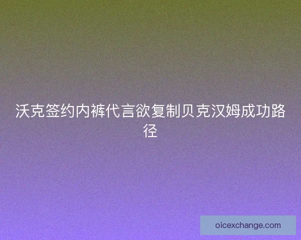 沃克签约内裤代言欲复制贝克汉姆成功路径 沃克签约内裤代言欲复制贝克汉姆成功路径
