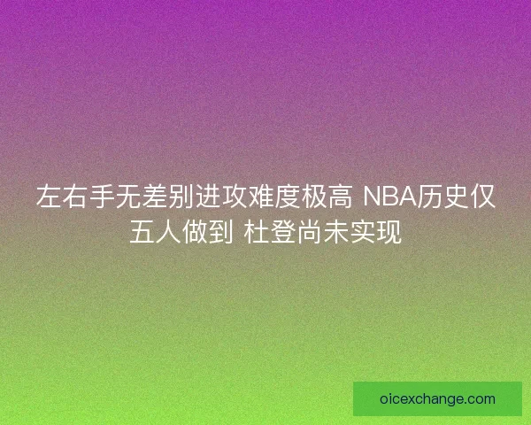 左右手无差别进攻难度极高 NBA历史仅五人做到 杜登尚未实现 左右手无差别进攻难度极高 NBA历史仅五人做到 杜登尚未实现