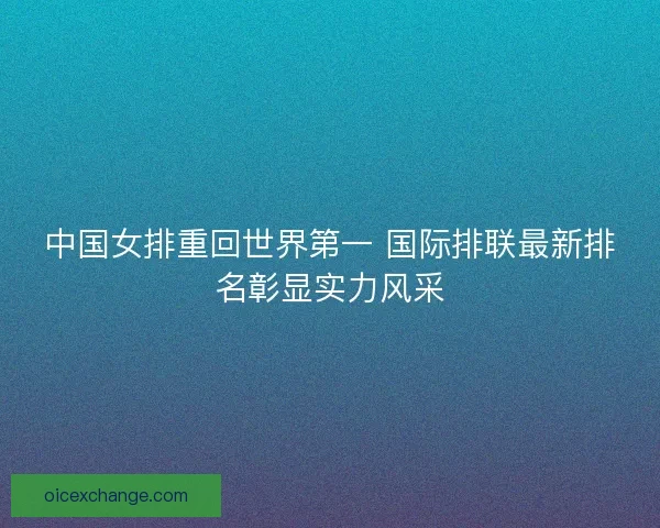 中国女排重回世界第一 国际排联最新排名彰显实力风采