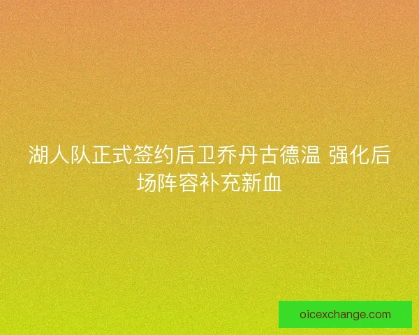 湖人队正式签约后卫乔丹古德温 强化后场阵容补充新血