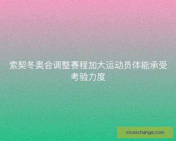 索契冬奥会调整赛程加大运动员体能承受考验力度