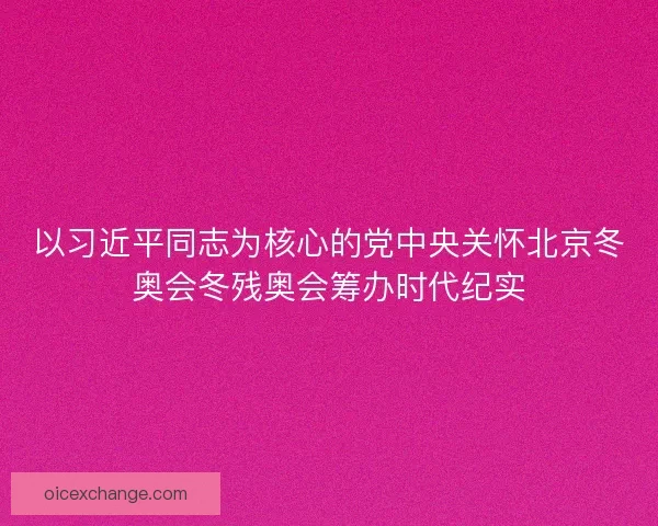 以习近平同志为核心的党中央关怀北京冬奥会冬残奥会筹办时代纪实