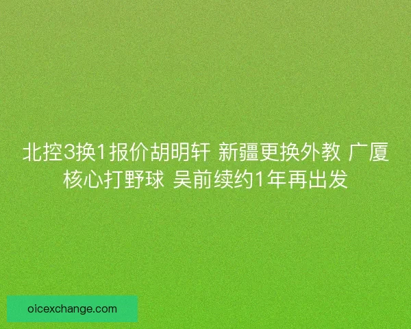 北控3换1报价胡明轩 新疆更换外教 广厦核心打野球 吴前续约1年再出发