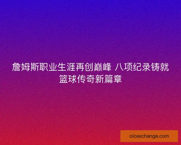詹姆斯职业生涯再创巅峰 八项纪录铸就篮球传奇新篇章