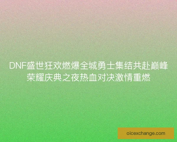 DNF盛世狂欢燃爆全城勇士集结共赴巅峰荣耀庆典之夜热血对决激情重燃