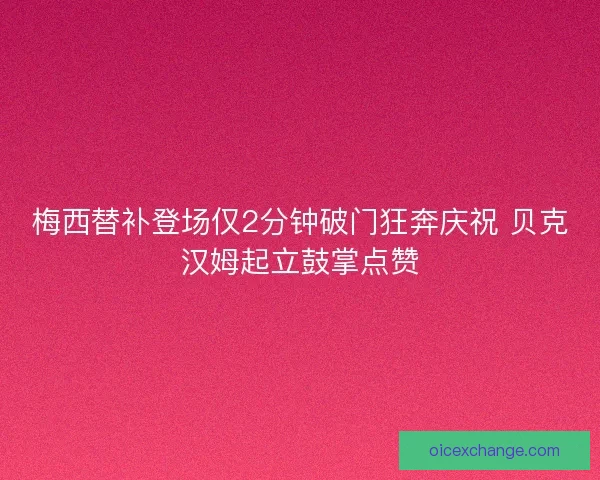 梅西替补登场仅2分钟破门狂奔庆祝 贝克汉姆起立鼓掌点赞 梅西替补登场仅2分钟破门狂奔庆祝 贝克汉姆起立鼓掌点赞
