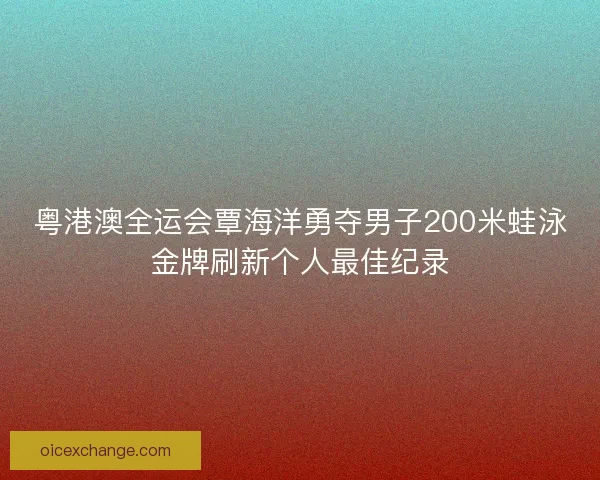 粤港澳全运会覃海洋勇夺男子200米蛙泳金牌刷新个人最佳纪录