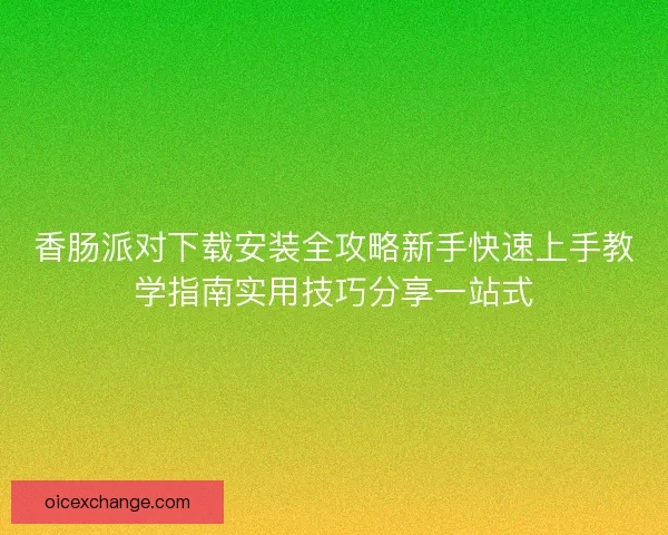 香肠派对下载安装全攻略新手快速上手教学指南实用技巧分享一站式 香肠派对下载安装全攻略新手快速上手教学指南实用技巧分享一站式