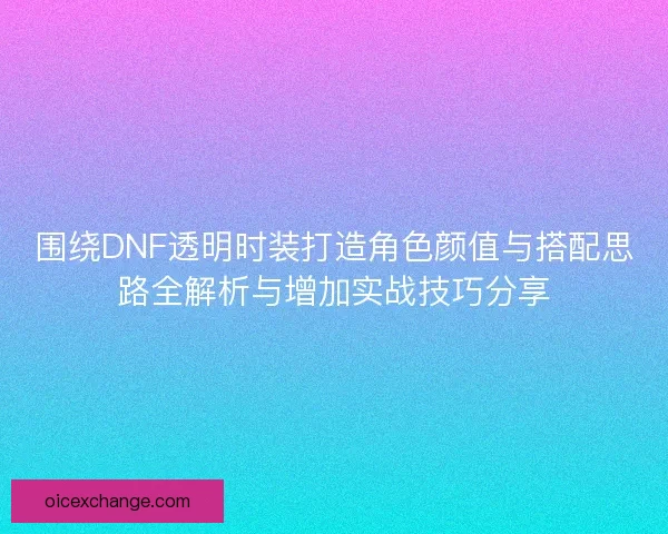 围绕DNF透明时装打造角色颜值与搭配思路全解析与增加实战技巧分享
