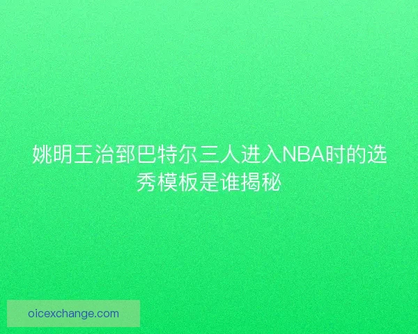 姚明王治郅巴特尔三人进入NBA时的选秀模板是谁揭秘
