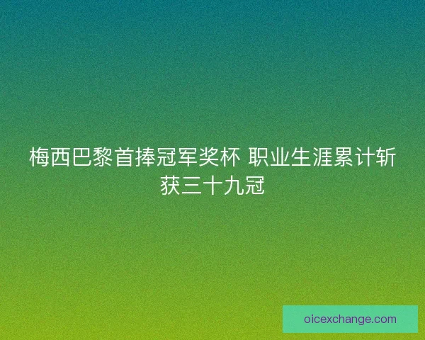梅西巴黎首捧冠军奖杯 职业生涯累计斩获三十九冠 梅西巴黎首捧冠军奖杯 职业生涯累计斩获三十九冠