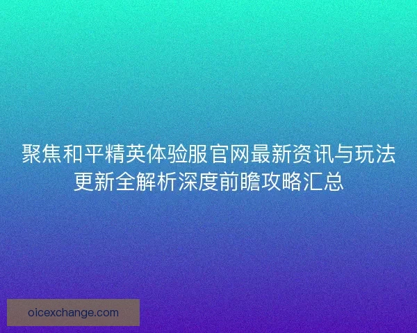 聚焦和平精英体验服官网最新资讯与玩法更新全解析深度前瞻攻略汇总 聚焦和平精英体验服官网最新资讯与玩法更新全解析深度前瞻攻略汇总