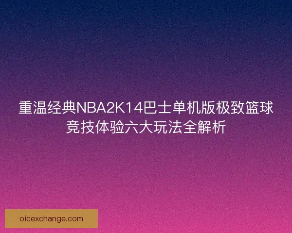 重温经典NBA2K14巴士单机版极致篮球竞技体验六大玩法全解析