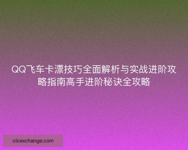 QQ飞车卡漂技巧全面解析与实战进阶攻略指南高手进阶秘诀全攻略